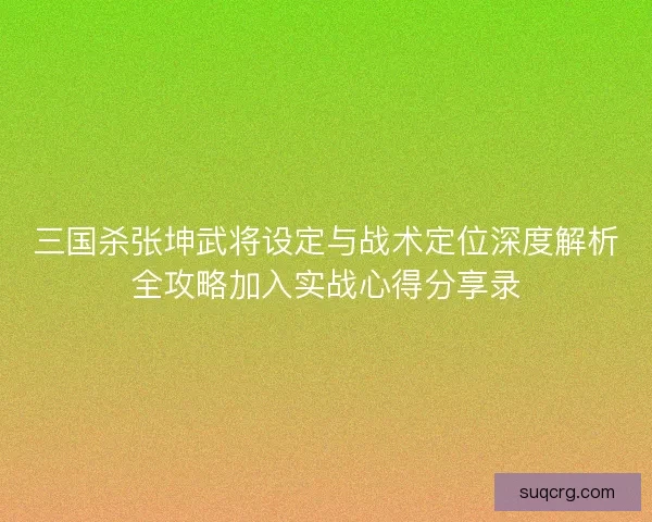 三国杀张坤武将设定与战术定位深度解析全攻略加入实战心得分享录