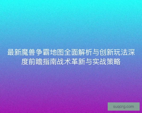 最新魔兽争霸地图全面解析与创新玩法深度前瞻指南战术革新与实战策略