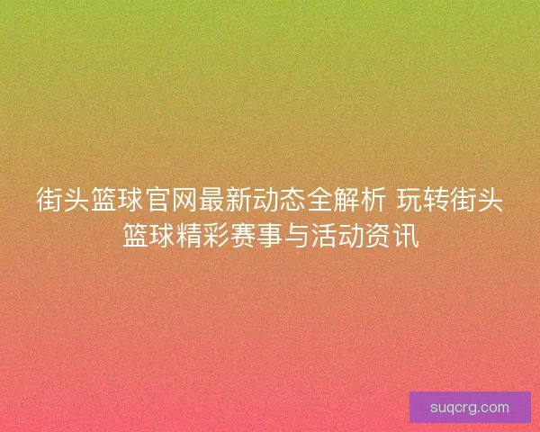 街头篮球官网最新动态全解析 玩转街头篮球精彩赛事与活动资讯