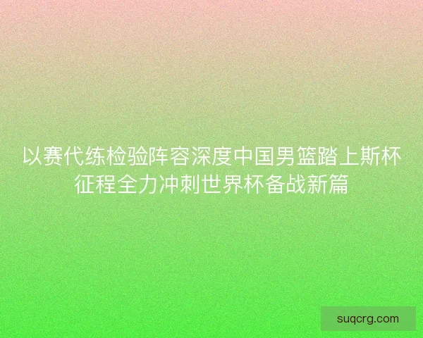 以赛代练检验阵容深度中国男篮踏上斯杯征程全力冲刺世界杯备战新篇