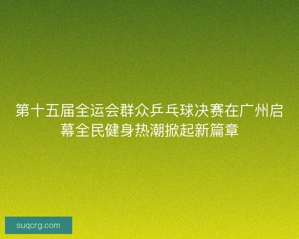 第十五届全运会群众乒乓球决赛在广州启幕全民健身热潮掀起新篇章