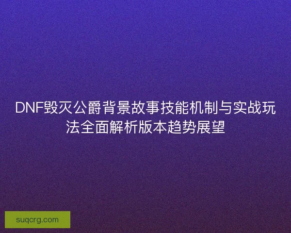DNF毁灭公爵背景故事技能机制与实战玩法全面解析版本趋势展望