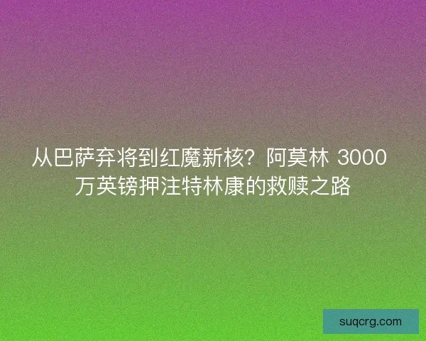 从巴萨弃将到红魔新核？阿莫林 3000 万英镑押注特林康的救赎之路