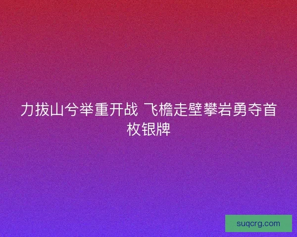 力拔山兮举重开战 飞檐走壁攀岩勇夺首枚银牌