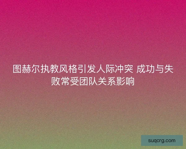 图赫尔执教风格引发人际冲突 成功与失败常受团队关系影响