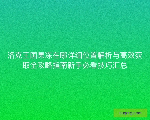 洛克王国果冻在哪详细位置解析与高效获取全攻略指南新手必看技巧汇总