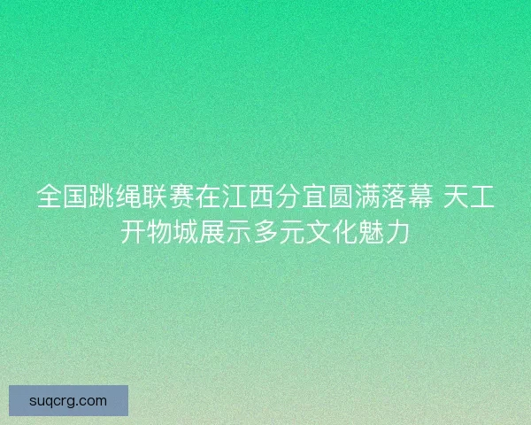 全国跳绳联赛在江西分宜圆满落幕 天工开物城展示多元文化魅力