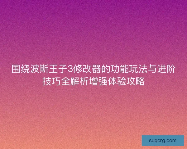 围绕波斯王子3修改器的功能玩法与进阶技巧全解析增强体验攻略