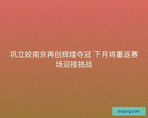 巩立姣南京再创辉煌夺冠 下月将重返赛场迎接挑战