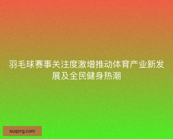 羽毛球赛事关注度激增推动体育产业新发展及全民健身热潮