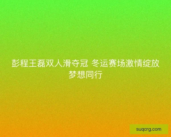 彭程王磊双人滑夺冠 冬运赛场激情绽放梦想同行
