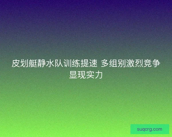 皮划艇静水队训练提速 多组别激烈竞争显现实力