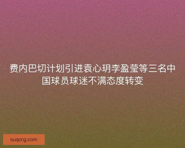 费内巴切计划引进袁心玥李盈莹等三名中国球员球迷不满态度转变